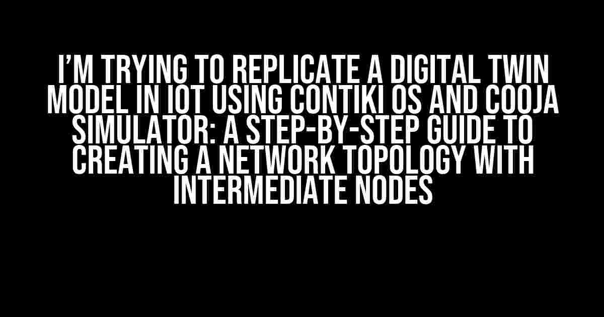 I’m Trying to Replicate a Digital Twin Model in IoT using Contiki OS and Cooja Simulator: A Step-by-Step Guide to Creating a Network Topology with Intermediate Nodes