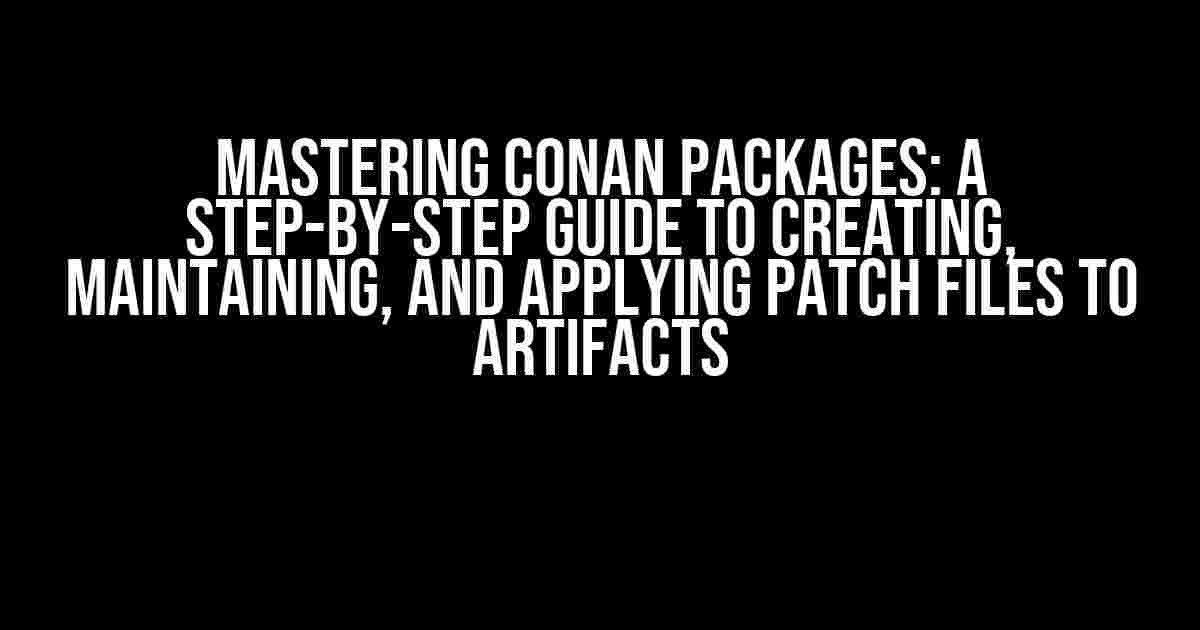 Mastering Conan Packages: A Step-by-Step Guide to Creating, Maintaining, and Applying Patch Files to Artifacts